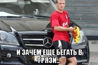  и зачем еще бегать в грязи...