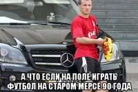  а что если на поле играть футбол на старом мерсе 90 года