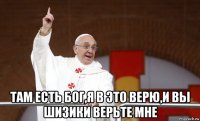  там есть бог,я в это верю,и вы шизики верьте мне