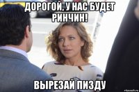 дорогой, у нас будет ринчин! вырезай пизду