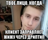 твое лицо, когда клиент заправляет жижу через дриптип