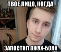 твое лицо, когда запостил вжух-боян
