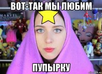 вот-так мы любим пупырку