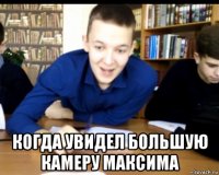  когда увидел большую камеру максима