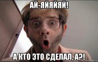 ай-яйяйяй! а кто это сделал, а?!