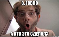 о, говно а кто это сделал?