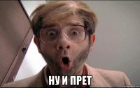  ну и прет
