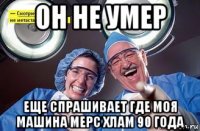 он не умер еще спрашивает где моя машина мерс хлам 90 года