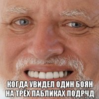  когда увидел один боян на трёх пабликах подрчд