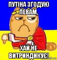 путіна згодую левам, хай не витриндикує!