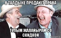в талдыке продают права тупым жалайырам со скидкой