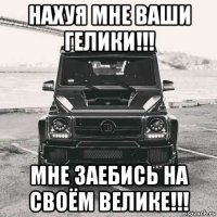 нахуя мне ваши гелики!!! мне заебись на своём велике!!!