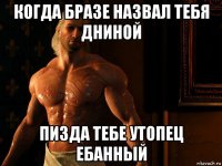 когда бразе назвал тебя дниной пизда тебе утопец ебанный