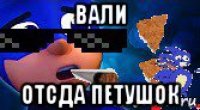 вали отсда петушок