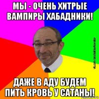 мы - очень хитрые вампиры хабадники! даже в аду будем пить кровь у сатаны!