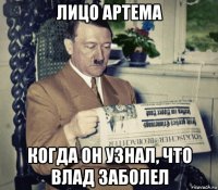 лицо артема когда он узнал, что влад заболел