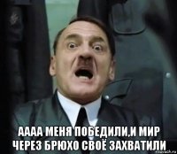  аааа меня победили,и мир через брюхо своё захватили