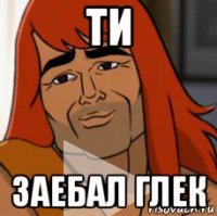 ти заебал глек