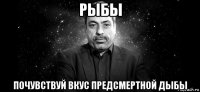 рыбы почувствуй вкус предсмертной дыбы