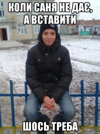 коли саня не дає, а вставити шось треба