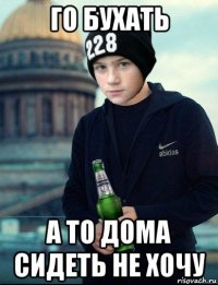 го бухать а то дома сидеть не хочу