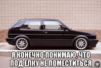  я конечно понимаю, что под елку не поместиться