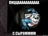 пиццааааааааааа с сыромммм