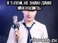 я тупой, не знаю даже как ходить. 
