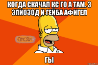 когда скачал кс го а там. 3 эпиозод и гейба афигел гы