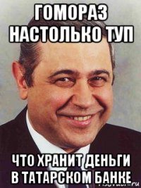 гомораз настолько туп что хранит деньги в татарском банке