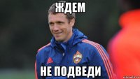 ждем не подведи