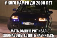 у кого камри до 2000 лет мать вашу в рот ибал хламаводы ездить научитесь