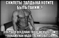 скилеты талдыка хотите быть таким ? сперва я оседлаю твою жену потом покажу как надо тренироватся