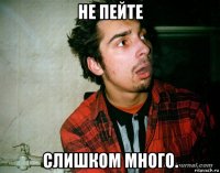 не пейте слишком много.
