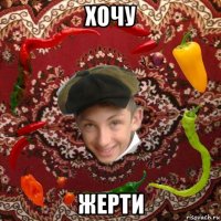 хочу жерти
