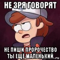 не зря говорят не пиши пророчество ты ещё маленький
