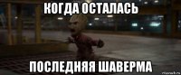 когда осталась последняя шаверма