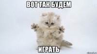 вот так будем играть