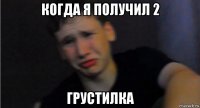 когда я получил 2 грустилка