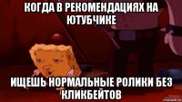 когда в рекомендациях на ютубчике ищешь нормальные ролики без кликбейтов