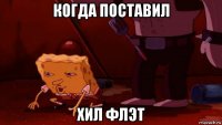 когда поставил хил флэт