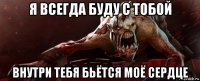 я всегда буду с тобой внутри тебя бьётся моё сердце