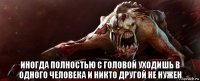  иногда полностью с головой уходишь в одного человека и никто другой не нужен