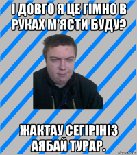 і довго я це гімно в руках м'ясти буду? жактау сегірініз аябай турар.