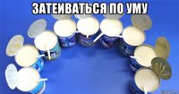затеиваться по уму 