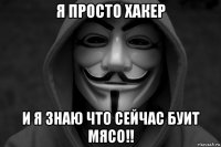 я просто хакер и я знаю что сейчас буит мясо!!