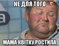 не для того мама квітку ростила