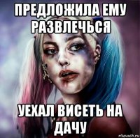 предложила ему развлечься уехал висеть на дачу