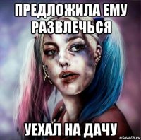 предложила ему развлечься уехал на дачу