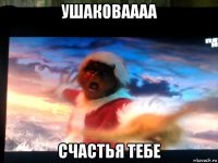 ушаковаааа счастья тебе